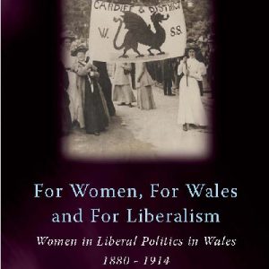 Gender Studies in Wales: For Women, for Wales, for Liberalism - Women in Liberal Politics in Wales, 1880-1914