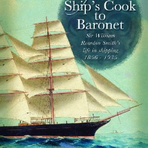From Ship's Cook to Baronet - Sir William Reardon Smith's Life in Shipping, 1856-1935