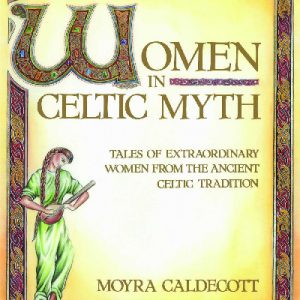 Women in Celtic Myth - Tales of Extraordinary Women from the Ancient Celtic Tradition
