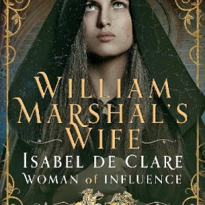 William Marshal's Wife - Isabel de Clare, Woman of Influence