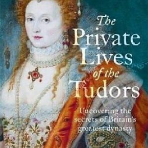 Private Lives of the Tudors: Uncovering the Secrets of Britain's Greatest Dynasty