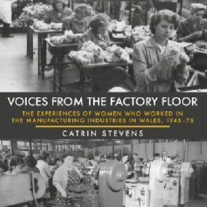 Voices from the Factory Floor - The Experiences of Women Who Worked in the Manufacturing Industries in Wales, 1945-75