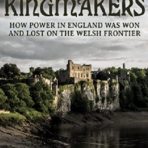 Kingmakers - How Power in England was Won and Lost on the Welsh Frontier
