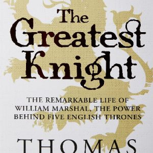 Greatest Knight, The - The Remarkable Life of William Marshal, The Power Behind Five English Thrones