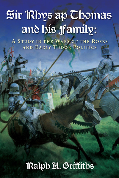 Sir Rhys Ap Thomas and his Family - A Study in the Wars of the Roses and Early Tudor Politics