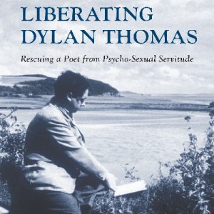 Writing Wales in English: Liberating Dylan Thomas - Rescuing a Poet from Psycho-Sexual Servitude