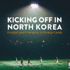 Kicking off in North Korea - Football and Friendship in Foreign Lands