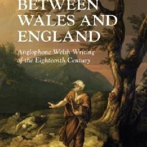 Writing Wales in English: Between Wales and England - Anglophone Welsh Writing of the Eighteenth Century