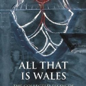 Writing Wales in English: All That is Wales - The Collected Essays of M. Wynn Thomas