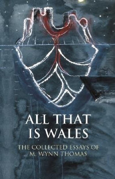 Writing Wales in English: All That is Wales - The Collected Essays of M. Wynn Thomas