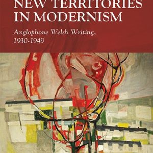 Writing Wales in English: New Territories in Modernism - Anglophone Welsh Writing, 1930-1949
