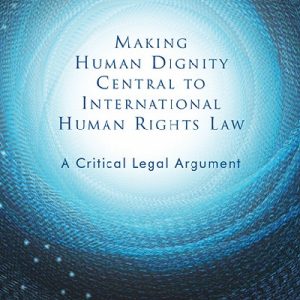International Law: Making Human Dignity Central to International Human Rights Law - A Critical Legal Argument