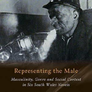 Gender Studies in Wales: Representing the Male, Masculinity, Genre and Social Context in Six South Wales Novels