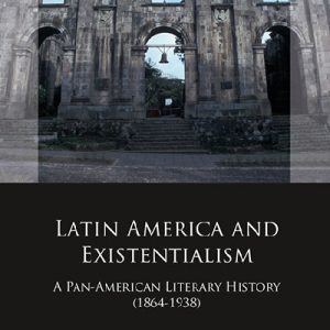 Latin America and Existentialism: A Pan-American Literary History (1864-1938)