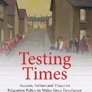 Testing Times - Success, Failure and Fiasco in Education Policy in Wales Since Devolution