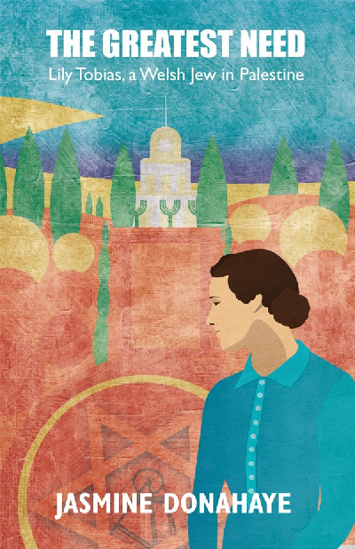 Greatest Need, The - The Creative Life and Troubled Times of Lily Tobias, A Welsh Jew in Palestine