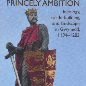Princely Ambition - Ideology, Castle-Building and Landscape in Gwynedd 1194-1283