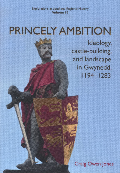 Princely Ambition - Ideology, Castle-Building and Landscape in Gwynedd 1194-1283