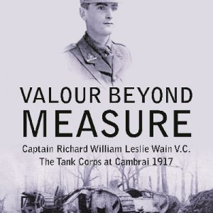 Valour Beyond Measure - Captain Richard William Leslie Wain V.C. - The Tank Corps at Cambrai, 1917