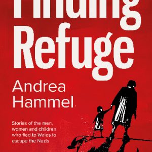 Finding Refuge - Stories of the Men, Women and Children Who Fled to Wales to Escape the Nazis